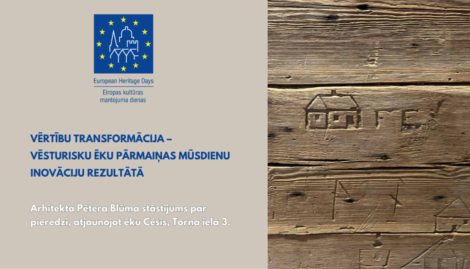 Attēls ir bēšos toņos, tas reklamē pasākumu - arhitekta Pētera Blūma lekciju. Labajā pusē ir Eiropas kultūras mantojuma dienu logo un nosaukums pasākumam, kreisajā pusē ir sena koka dēļu siena, tā ir atjaunota, saglabājot senus grebumus, kas atgādina bērnu zīmētas mājiņas